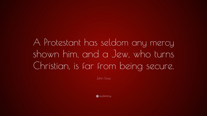 John Foxe Quote: “A Protestant has seldom any mercy shown him, and a Jew, who turns Christian, is far from being secure.”