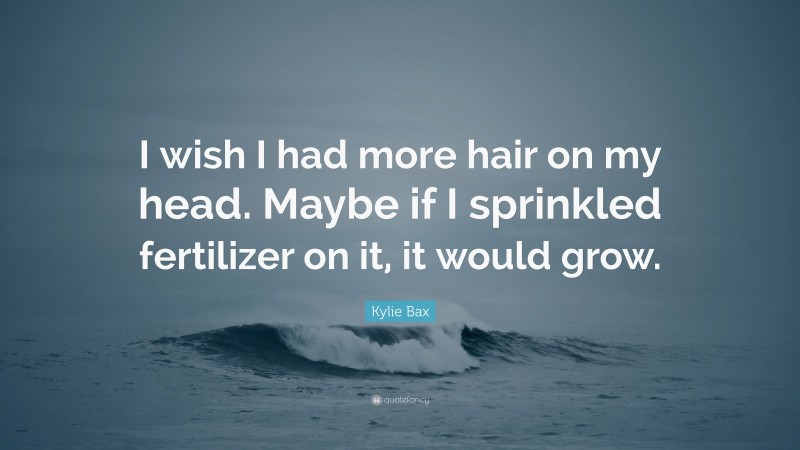 Kylie Bax Quote: “I wish I had more hair on my head. Maybe if I sprinkled fertilizer on it, it would grow.”