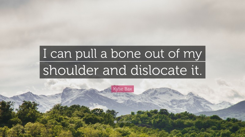 Kylie Bax Quote: “I can pull a bone out of my shoulder and dislocate it.”