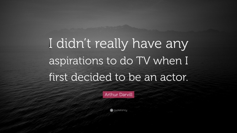 Arthur Darvill Quote: “I didn’t really have any aspirations to do TV when I first decided to be an actor.”
