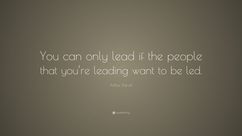 Arthur Darvill Quote: “You can only lead if the people that you’re leading want to be led.”