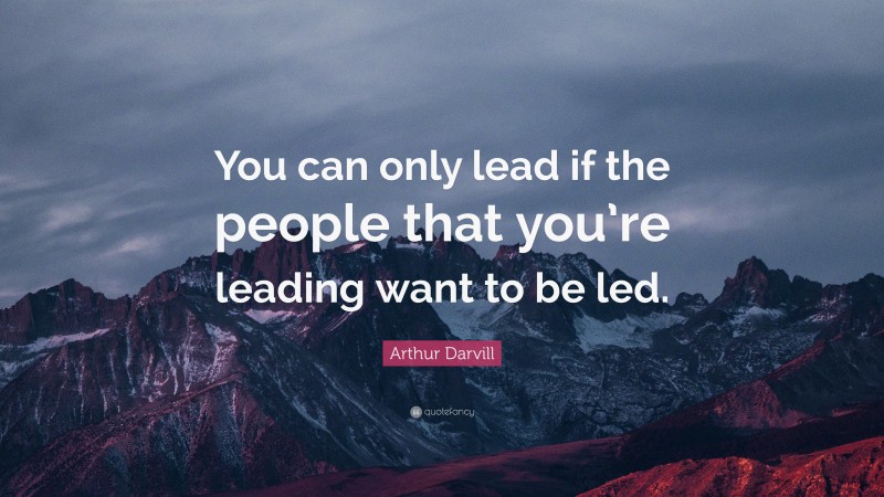 Arthur Darvill Quote: “You can only lead if the people that you’re leading want to be led.”