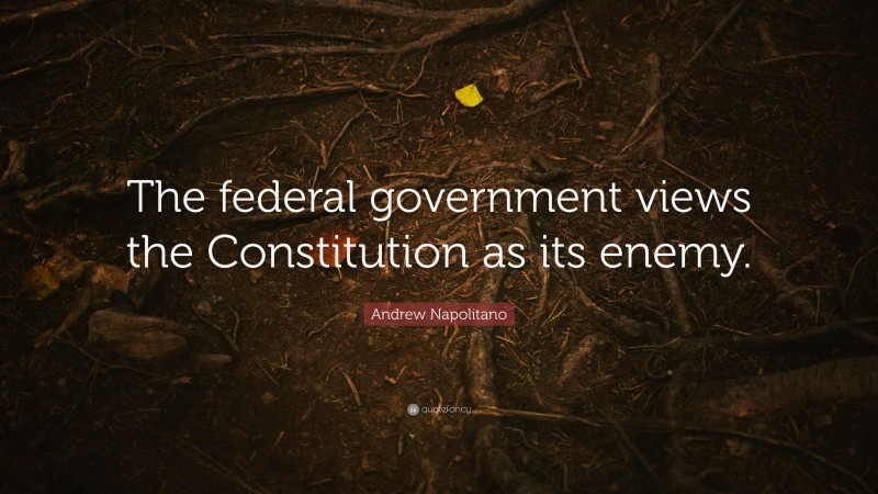 Andrew Napolitano Quote: “The federal government views the Constitution as its enemy.”