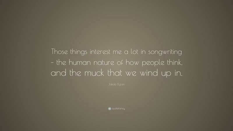 Jakob Dylan Quote: “Those things interest me a lot in songwriting – the human nature of how people think, and the muck that we wind up in.”