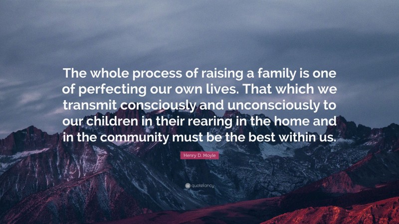 Henry D. Moyle Quote: “The whole process of raising a family is one of perfecting our own lives. That which we transmit consciously and unconsciously to our children in their rearing in the home and in the community must be the best within us.”