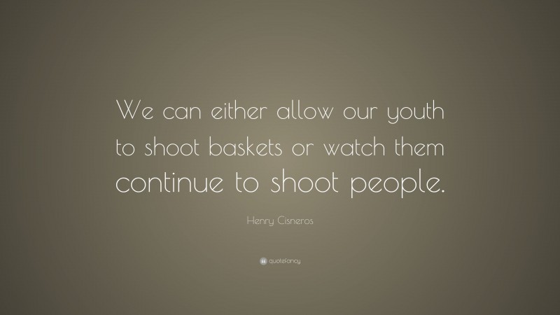 Henry Cisneros Quote: “We can either allow our youth to shoot baskets or watch them continue to shoot people.”