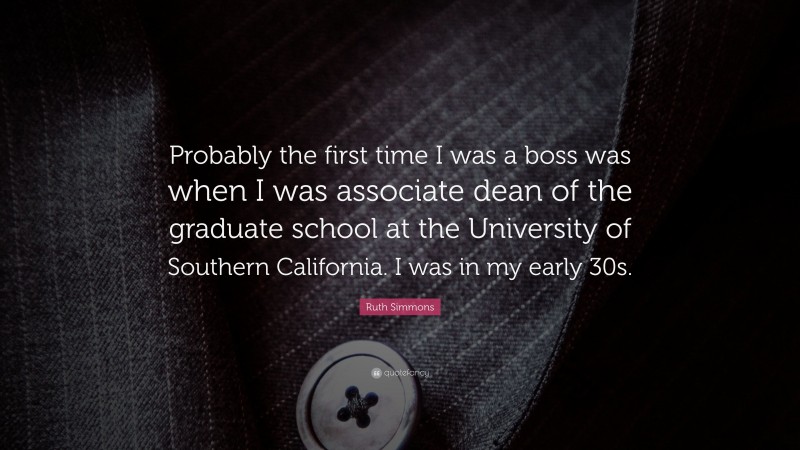 Ruth Simmons Quote: “Probably the first time I was a boss was when I was associate dean of the graduate school at the University of Southern California. I was in my early 30s.”