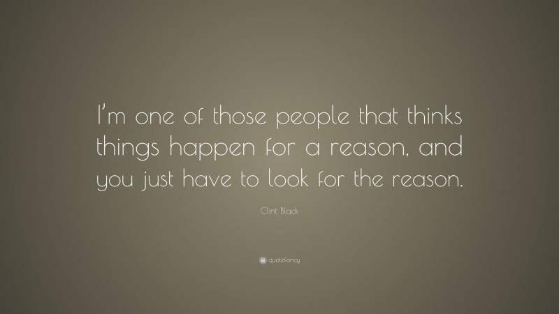 Clint Black Quote: “I’m one of those people that thinks things happen for a reason, and you just have to look for the reason.”