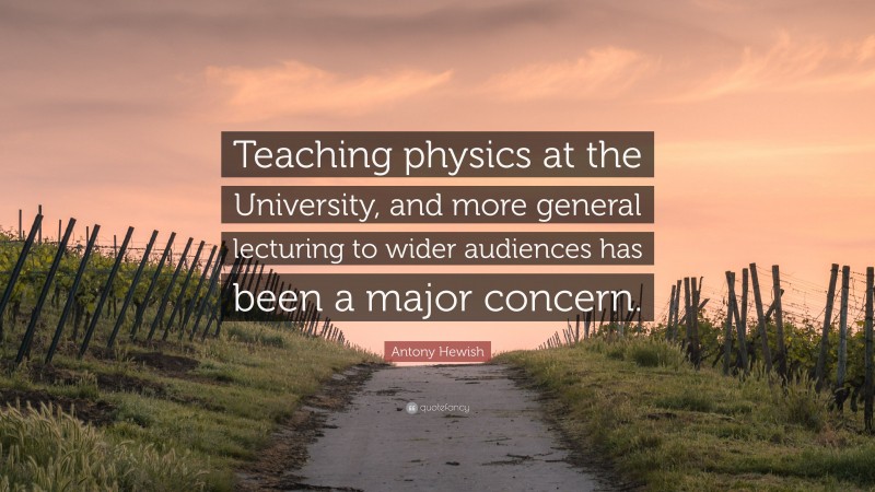 Antony Hewish Quote: “Teaching physics at the University, and more general lecturing to wider audiences has been a major concern.”