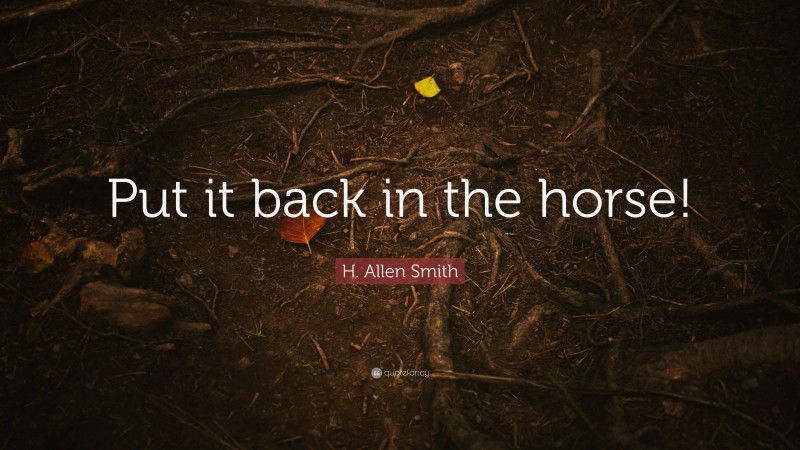 H. Allen Smith Quote: “Put it back in the horse!”