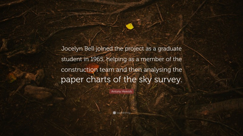Antony Hewish Quote: “Jocelyn Bell joined the project as a graduate student in 1965, helping as a member of the construction team and then analysing the paper charts of the sky survey.”
