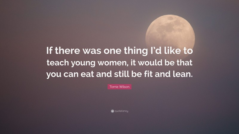 Torrie Wilson Quote: “If there was one thing I’d like to teach young women, it would be that you can eat and still be fit and lean.”