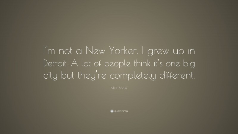 Mike Binder Quote: “I’m not a New Yorker. I grew up in Detroit. A lot of people think it’s one big city but they’re completely different.”