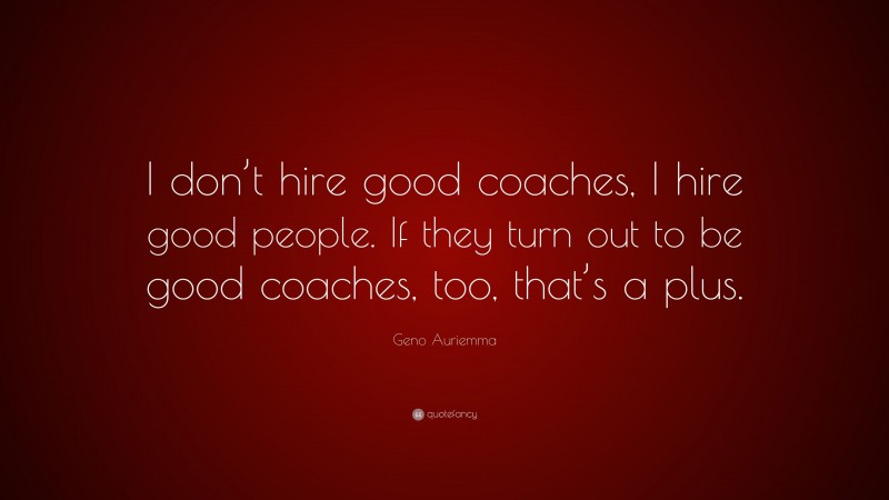 Geno Auriemma Quote: “I don’t hire good coaches, I hire good people. If they turn out to be good coaches, too, that’s a plus.”