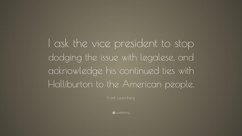 Frank Lautenberg Quote: “I ask the vice president to stop dodging the issue with legalese, and acknowledge his continued ties with Halliburton to the American people.”