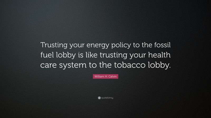 William H. Calvin Quote: “Trusting your energy policy to the fossil fuel lobby is like trusting your health care system to the tobacco lobby.”