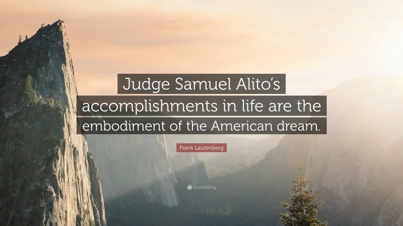 Frank Lautenberg Quote: “Judge Samuel Alito’s accomplishments in life are the embodiment of the American dream.”