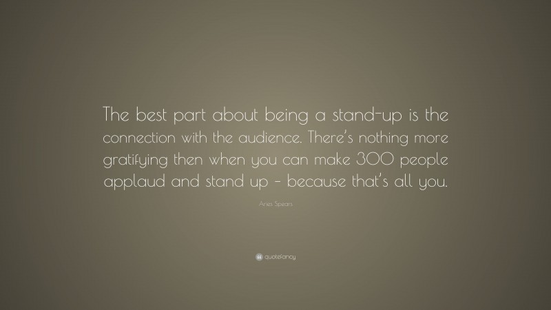 Aries Spears Quote: “The best part about being a stand-up is the connection with the audience. There’s nothing more gratifying then when you can make 300 people applaud and stand up – because that’s all you.”