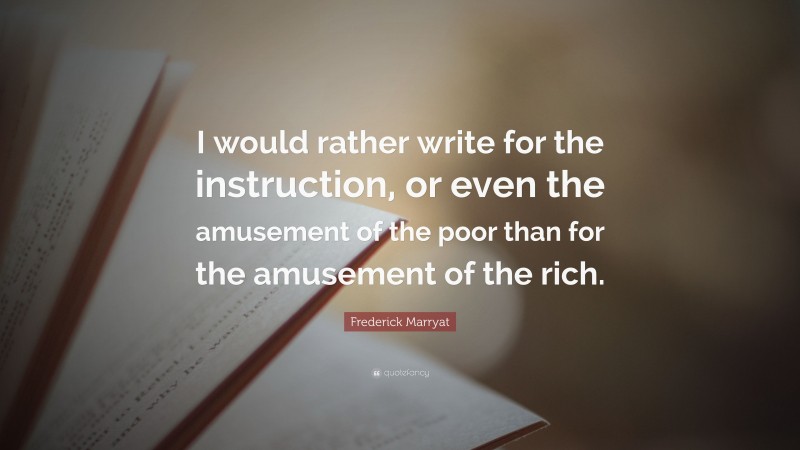 Frederick Marryat Quote: “I would rather write for the instruction, or even the amusement of the poor than for the amusement of the rich.”