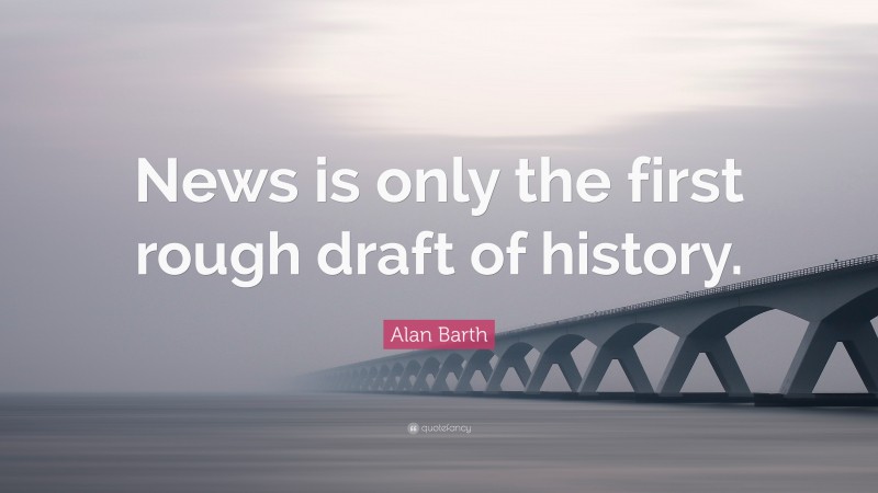 Alan Barth Quote: “News is only the first rough draft of history.”