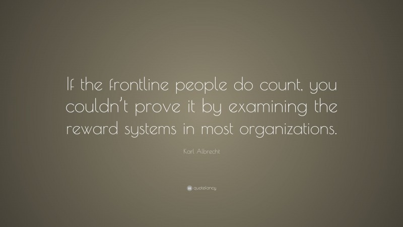 Karl Albrecht Quote: “If the frontline people do count, you couldn’t prove it by examining the reward systems in most organizations.”