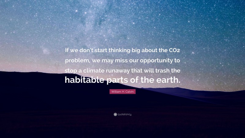 William H. Calvin Quote: “If we don’t start thinking big about the CO2 problem, we may miss our opportunity to stop a climate runaway that will trash the habitable parts of the earth.”