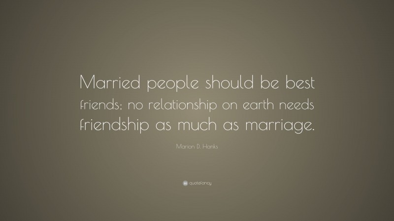 Marion D. Hanks Quote: “Married people should be best friends; no relationship on earth needs friendship as much as marriage.”