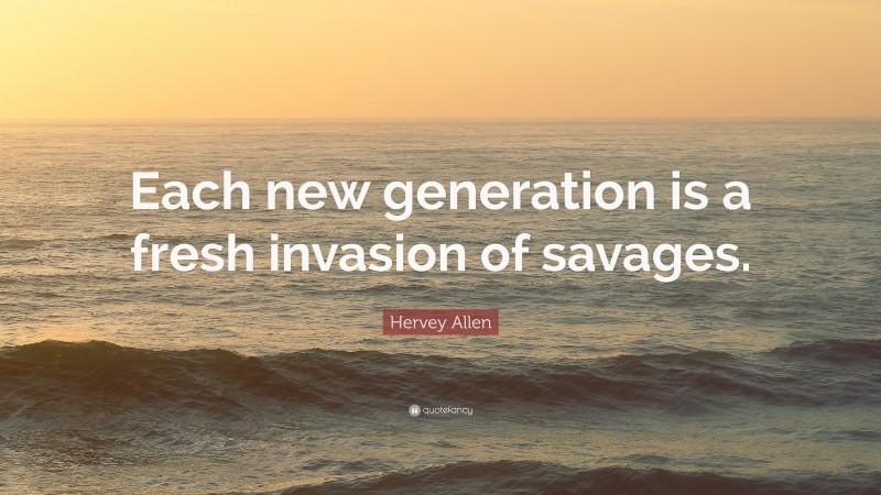 Hervey Allen Quote: “Each new generation is a fresh invasion of savages.”