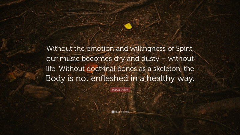 Marva Dawn Quote: “Without the emotion and willingness of Spirit, our music becomes dry and dusty – without life. Without doctrinal bones as a skeleton, the Body is not enfleshed in a healthy way.”