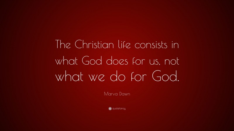 Marva Dawn Quote: “The Christian life consists in what God does for us, not what we do for God.”