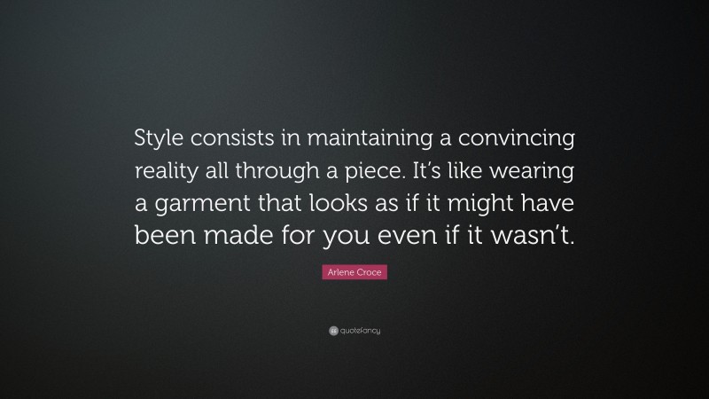 Arlene Croce Quote: “Style consists in maintaining a convincing reality all through a piece. It’s like wearing a garment that looks as if it might have been made for you even if it wasn’t.”