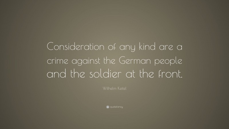 Wilhelm Keitel Quote: “Consideration of any kind are a crime against the German people and the soldier at the front.”