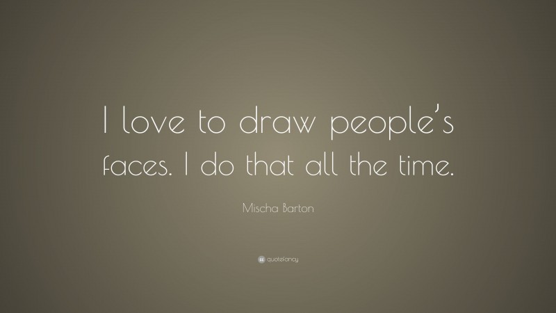 Mischa Barton Quote: “I love to draw people’s faces. I do that all the time.”