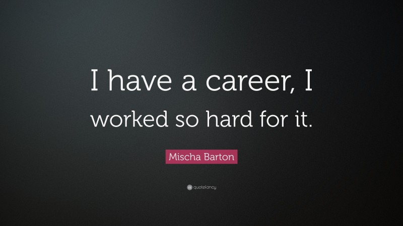 Mischa Barton Quote: “I have a career, I worked so hard for it.”