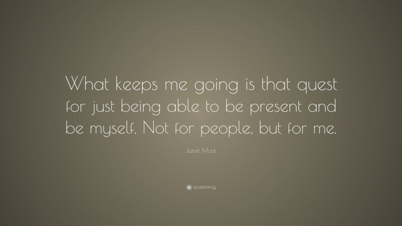 Janet Mock Quote: “What keeps me going is that quest for just being able to be present and be myself. Not for people, but for me.”