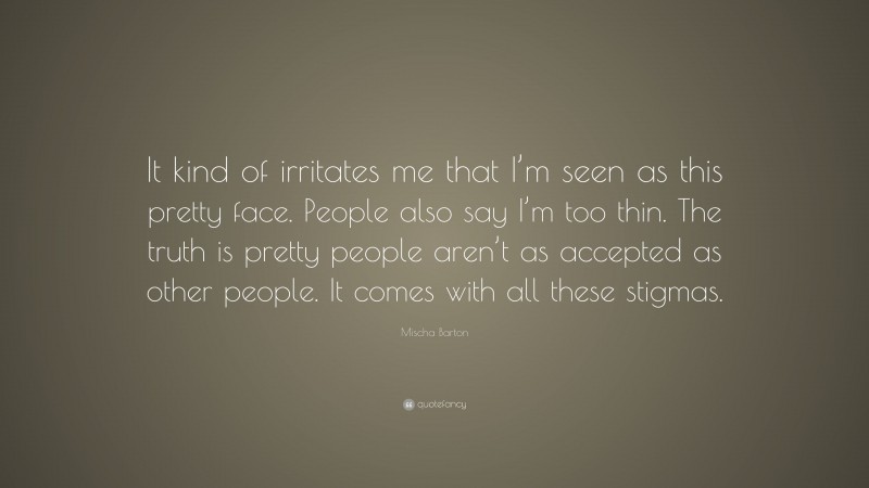 Mischa Barton Quote: “It kind of irritates me that I’m seen as this pretty face. People also say I’m too thin. The truth is pretty people aren’t as accepted as other people. It comes with all these stigmas.”