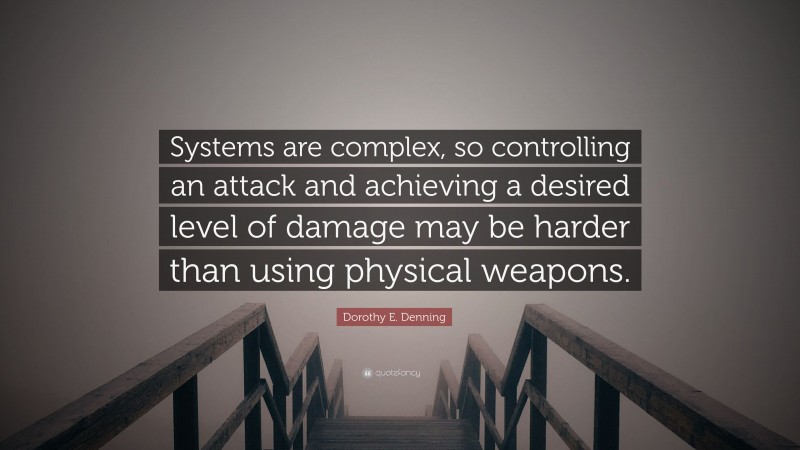 Dorothy E. Denning Quote: “Systems are complex, so controlling an attack and achieving a desired level of damage may be harder than using physical weapons.”