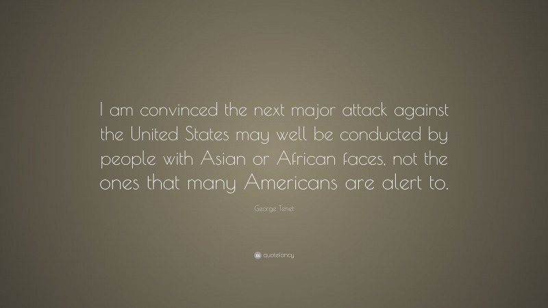 George Tenet Quote: “I am convinced the next major attack against the United States may well be conducted by people with Asian or African faces, not the ones that many Americans are alert to.”