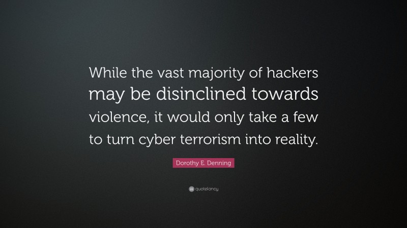 Dorothy E. Denning Quote: “While the vast majority of hackers may be disinclined towards violence, it would only take a few to turn cyber terrorism into reality.”
