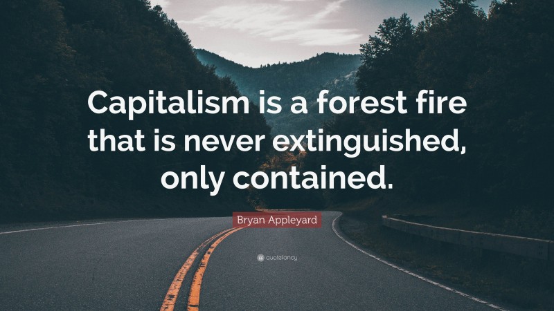 Bryan Appleyard Quote: “Capitalism is a forest fire that is never extinguished, only contained.”