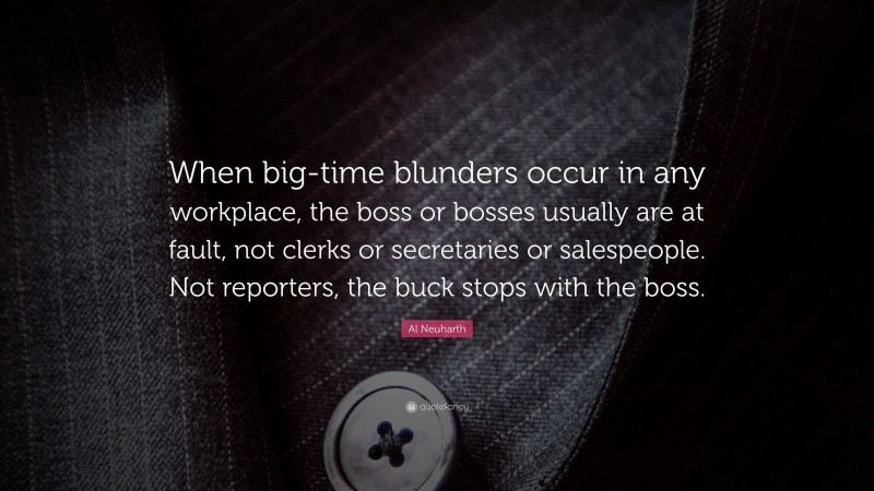 Al Neuharth Quote: “When big-time blunders occur in any workplace, the boss or bosses usually are at fault, not clerks or secretaries or salespeople. Not reporters, the buck stops with the boss.”