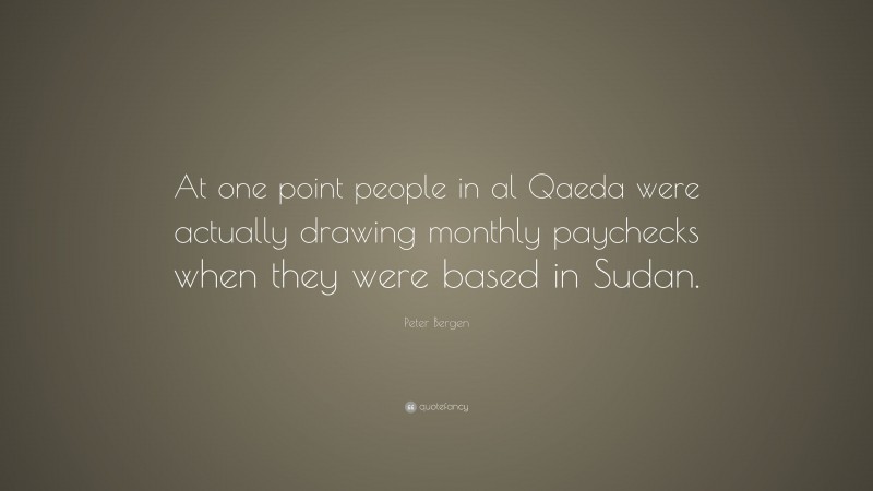 Peter Bergen Quote: “At one point people in al Qaeda were actually drawing monthly paychecks when they were based in Sudan.”