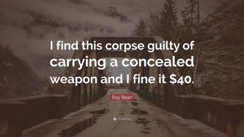Roy Bean Quote: “I find this corpse guilty of carrying a concealed weapon and I fine it $40.”