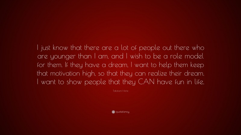 Takafumi Horie Quote: “I just know that there are a lot of people out there who are younger than I am, and I wish to be a role model for them. If they have a dream, I want to help them keep that motivation high, so that they can realize their dream. I want to show people that they CAN have fun in life.”