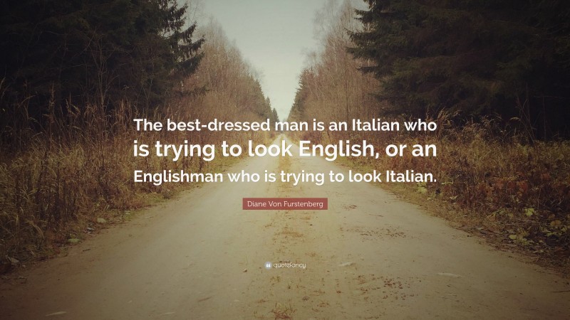 Diane Von Furstenberg Quote: “The best-dressed man is an Italian who is trying to look English, or an Englishman who is trying to look Italian.”