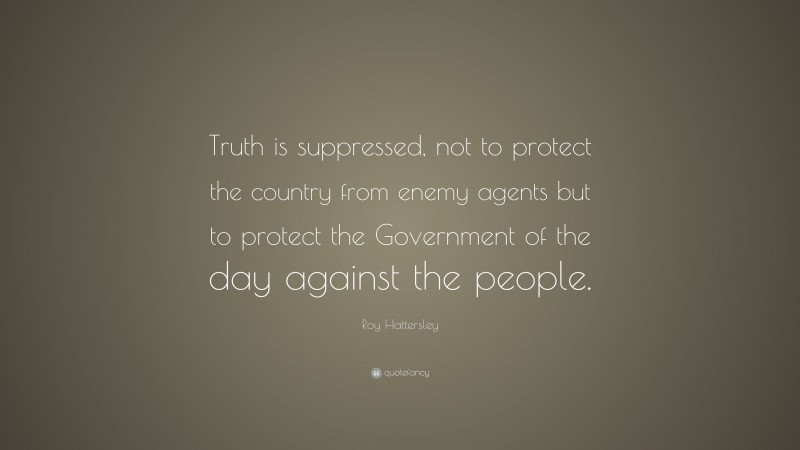 Roy Hattersley Quote: “Truth is suppressed, not to protect the country from enemy agents but to protect the Government of the day against the people.”
