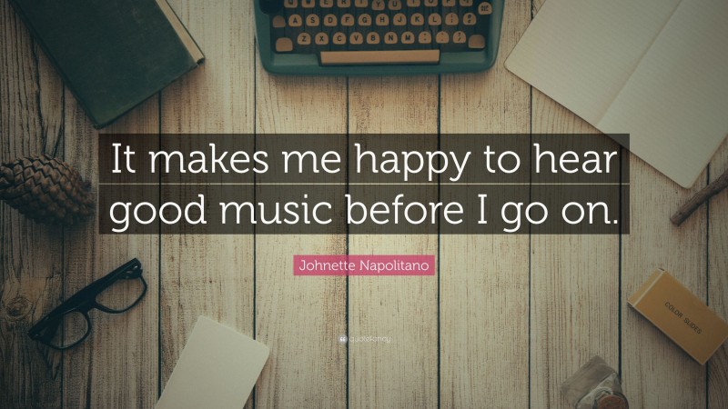 Johnette Napolitano Quote: “It makes me happy to hear good music before I go on.”