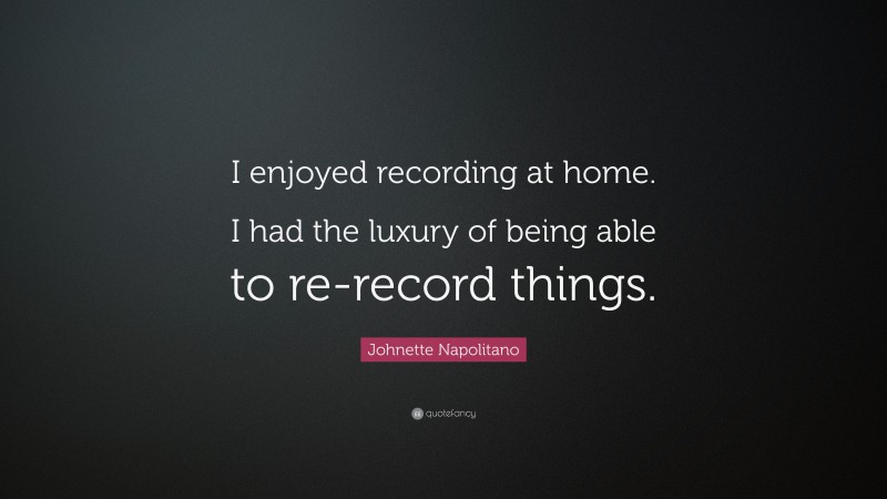 Johnette Napolitano Quote: “I enjoyed recording at home. I had the luxury of being able to re-record things.”