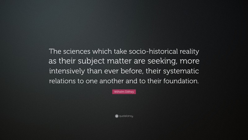 Wilhelm Dilthey Quote: “The sciences which take socio-historical reality as their subject matter are seeking, more intensively than ever before, their systematic relations to one another and to their foundation.”