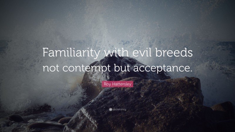 Roy Hattersley Quote: “Familiarity with evil breeds not contempt but acceptance.”